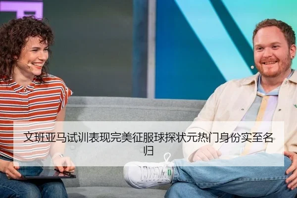 文班亚马试训表现完美征服球探状元热门身份实至名归
