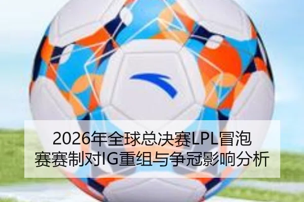 2026年全球总决赛LPL冒泡赛赛制对IG重组与争冠影响分析