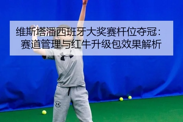 维斯塔潘西班牙大奖赛杆位夺冠：赛道管理与红牛升级包效果解析