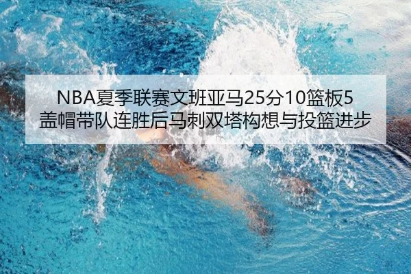 NBA夏季联赛文班亚马25分10篮板5盖帽带队连胜后马刺双塔构想与投篮进步