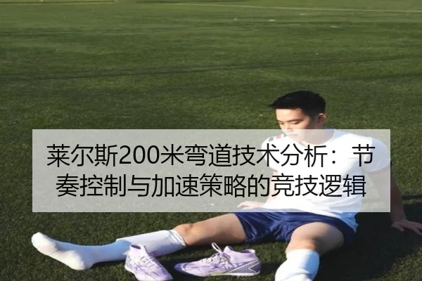 莱尔斯200米弯道技术分析：节奏控制与加速策略的竞技逻辑