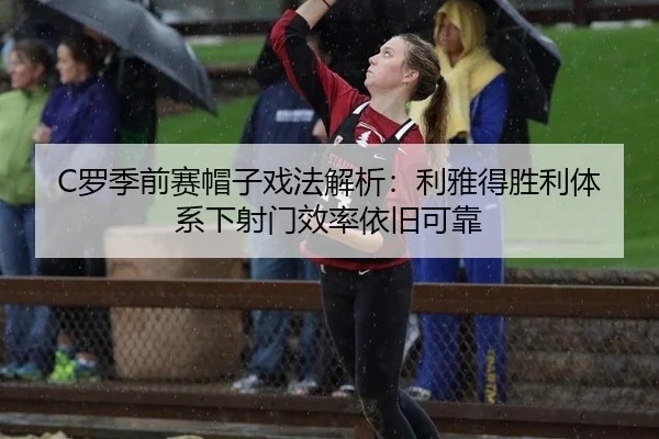 C罗季前赛帽子戏法解析：利雅得胜利体系下射门效率依旧可靠